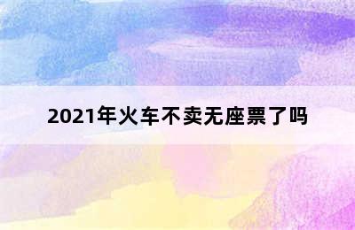 2021年火车不卖无座票了吗