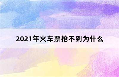 2021年火车票抢不到为什么