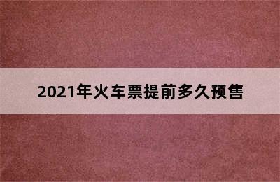 2021年火车票提前多久预售