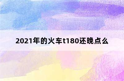 2021年的火车t180还晚点么