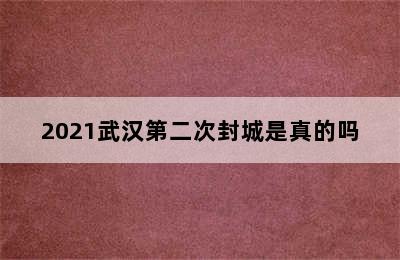 2021武汉第二次封城是真的吗