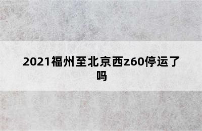 2021福州至北京西z60停运了吗