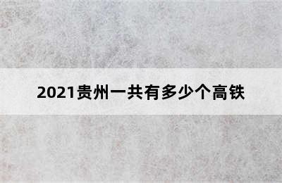 2021贵州一共有多少个高铁