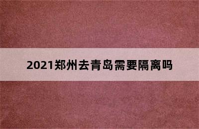 2021郑州去青岛需要隔离吗