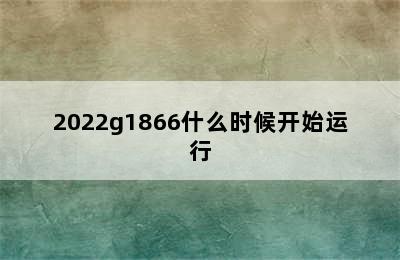 2022g1866什么时候开始运行