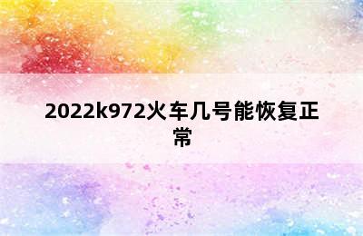 2022k972火车几号能恢复正常