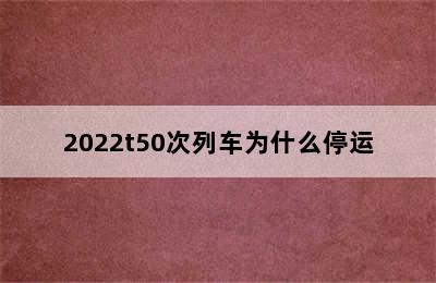 2022t50次列车为什么停运