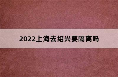 2022上海去绍兴要隔离吗