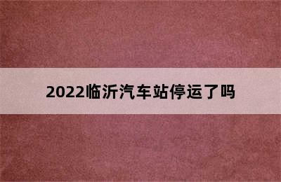 2022临沂汽车站停运了吗