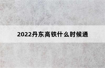 2022丹东高铁什么时候通