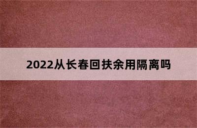 2022从长春回扶余用隔离吗