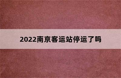 2022南京客运站停运了吗