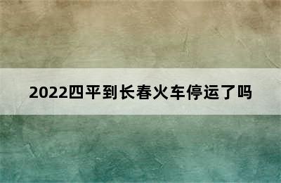 2022四平到长春火车停运了吗