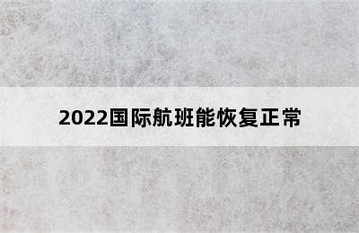 2022国际航班能恢复正常