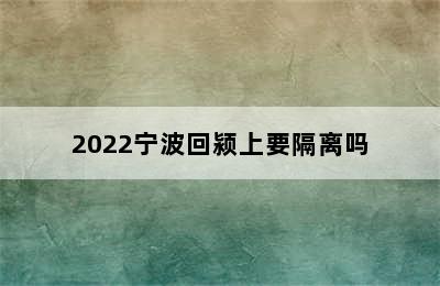 2022宁波回颍上要隔离吗