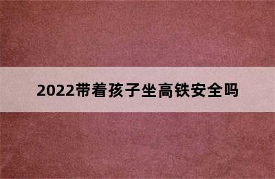 2022带着孩子坐高铁安全吗