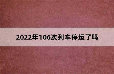 2022年106次列车停运了吗