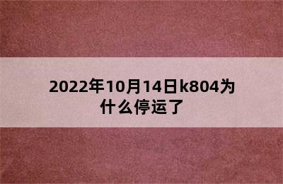 2022年10月14日k804为什么停运了