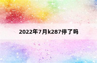 2022年7月k287停了吗