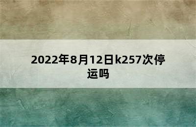 2022年8月12日k257次停运吗