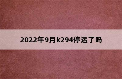 2022年9月k294停运了吗