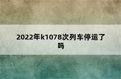 2022年k1078次列车停运了吗