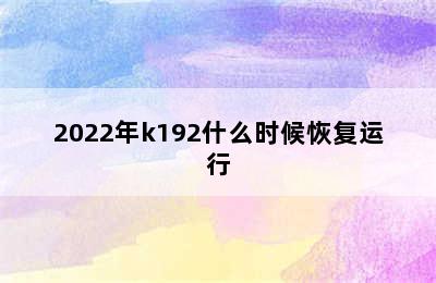 2022年k192什么时候恢复运行