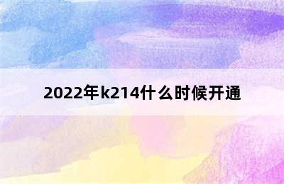 2022年k214什么时候开通