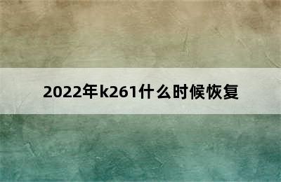 2022年k261什么时候恢复