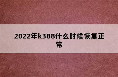 2022年k388什么时候恢复正常