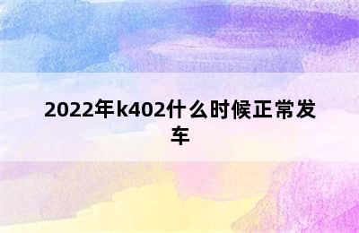 2022年k402什么时候正常发车