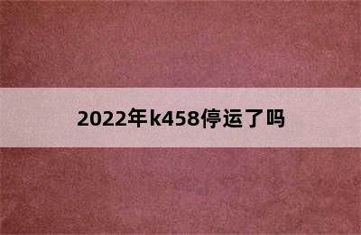 2022年k458停运了吗