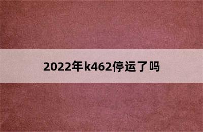 2022年k462停运了吗