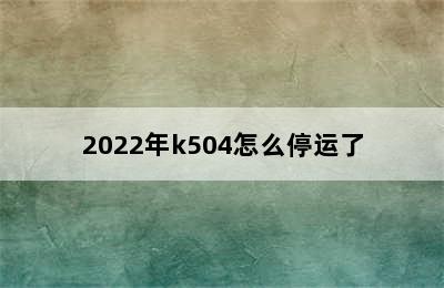 2022年k504怎么停运了