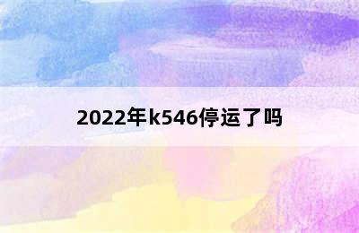 2022年k546停运了吗