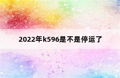 2022年k596是不是停运了