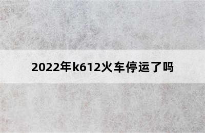 2022年k612火车停运了吗