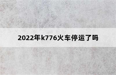 2022年k776火车停运了吗