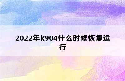 2022年k904什么时候恢复运行