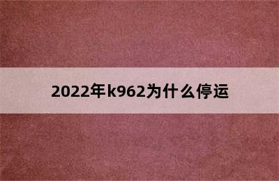 2022年k962为什么停运