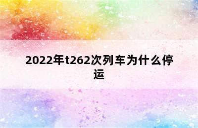 2022年t262次列车为什么停运