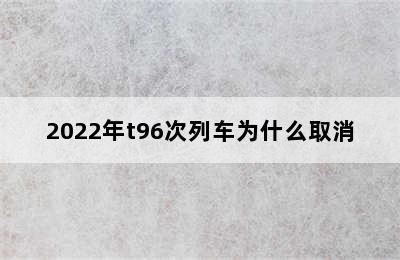 2022年t96次列车为什么取消