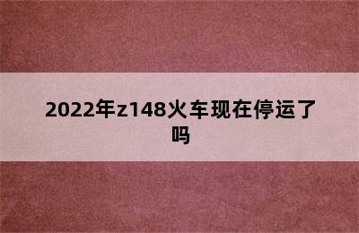 2022年z148火车现在停运了吗