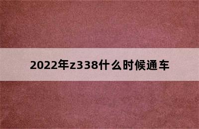 2022年z338什么时候通车