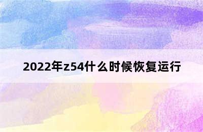 2022年z54什么时候恢复运行