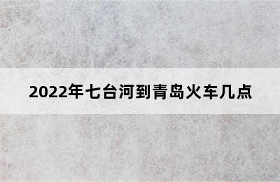 2022年七台河到青岛火车几点