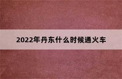 2022年丹东什么时候通火车