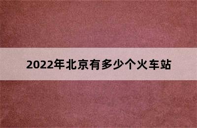 2022年北京有多少个火车站