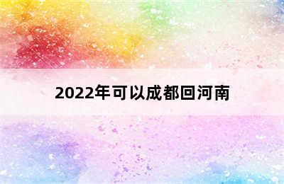 2022年可以成都回河南