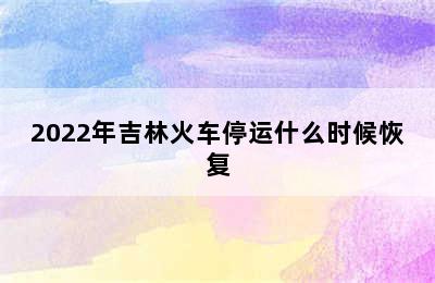 2022年吉林火车停运什么时候恢复